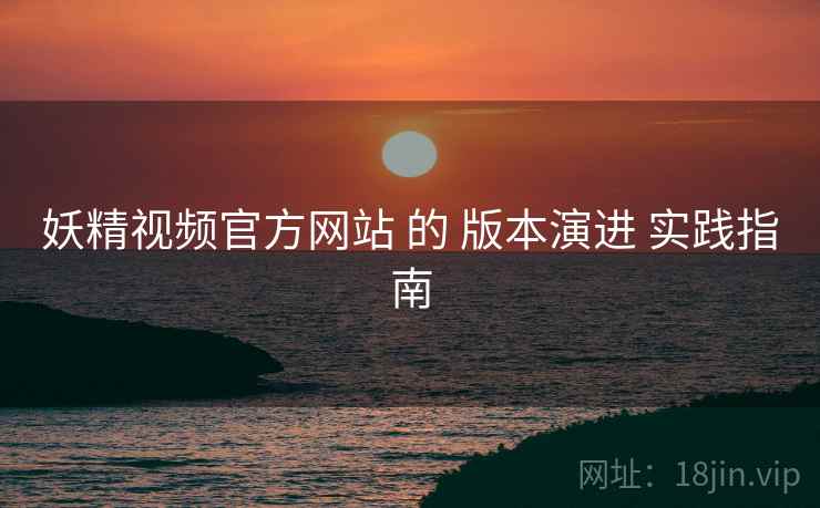 妖精视频官方网站 的 版本演进 实践指南  第1张