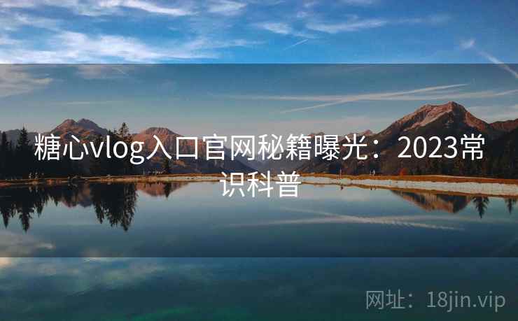 糖心vlog入口官网秘籍曝光：2023常识科普  第1张