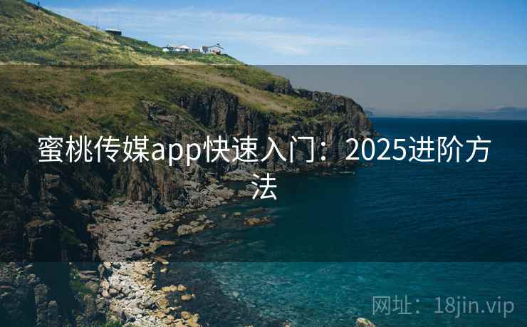 蜜桃传媒app快速入门：2025进阶方法  第1张