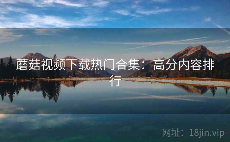 蘑菇视频下载热门合集：高分内容排行  第1张