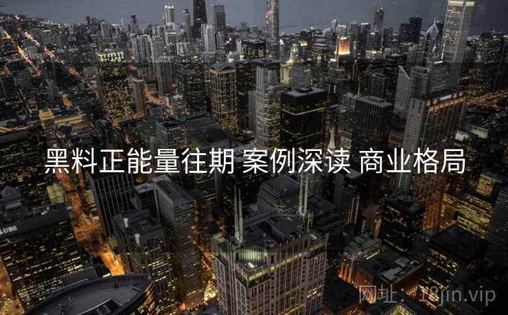 黑料正能量往期 案例深读 商业格局  第1张