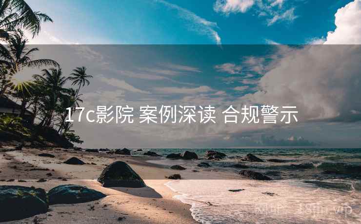 17c影院 案例深读 合规警示  第1张