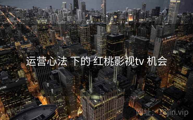 运营心法 下的 红桃影视tv 机会  第1张