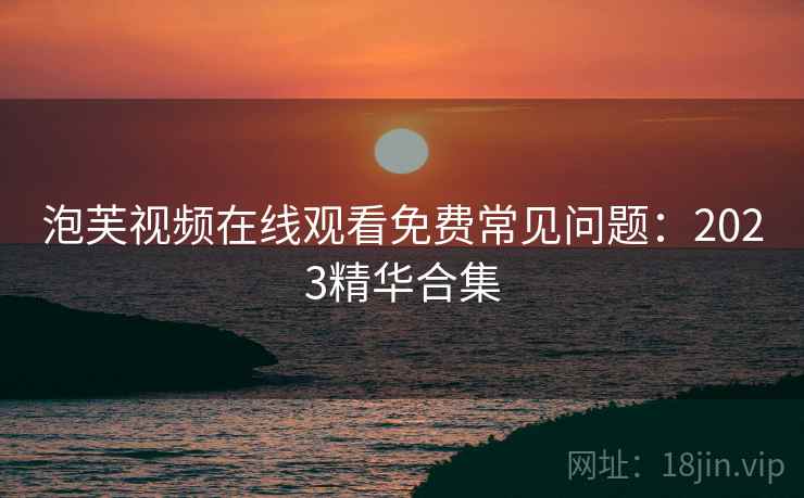 泡芙视频在线观看免费常见问题：2023精华合集  第2张