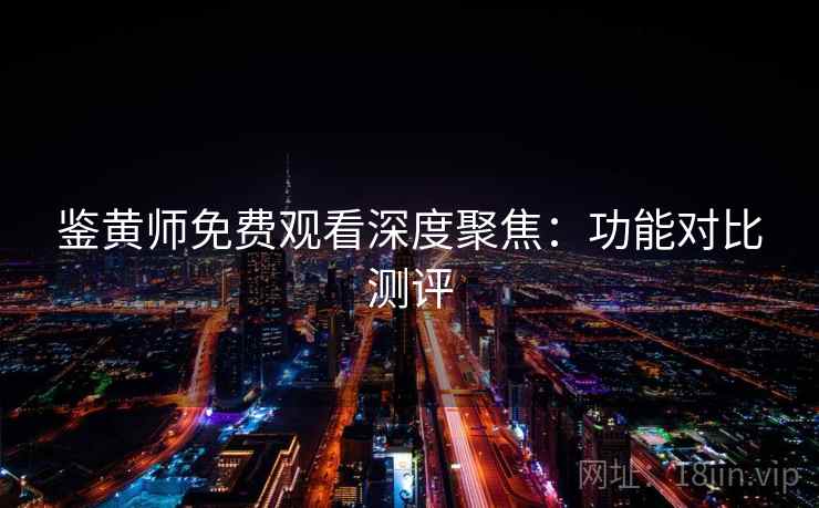 鉴黄师免费观看深度聚焦：功能对比测评  第1张