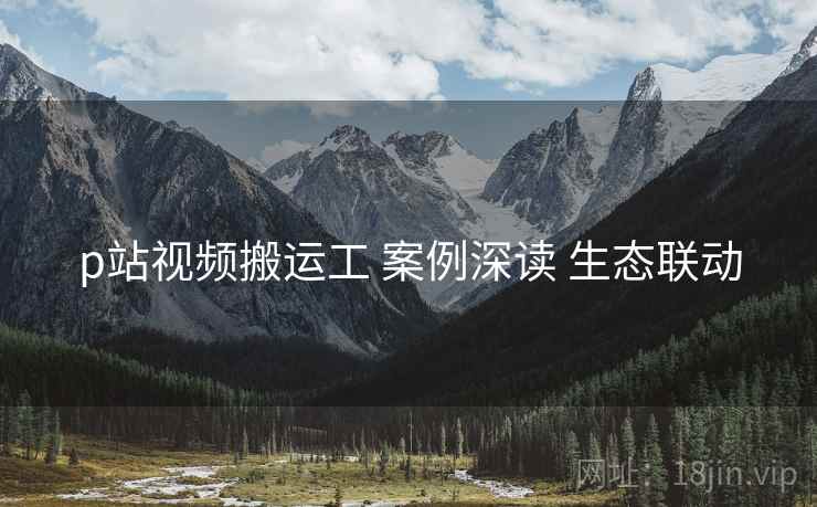p站视频搬运工 案例深读 生态联动  第2张