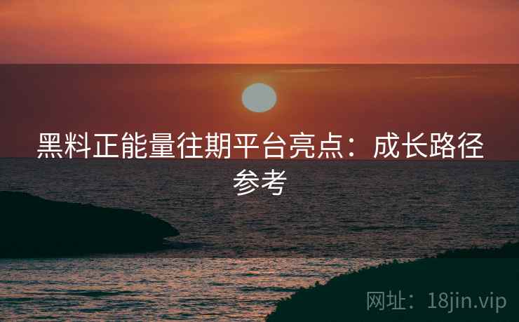 黑料正能量往期平台亮点：成长路径参考  第2张