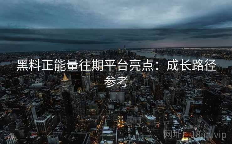 黑料正能量往期平台亮点：成长路径参考  第1张