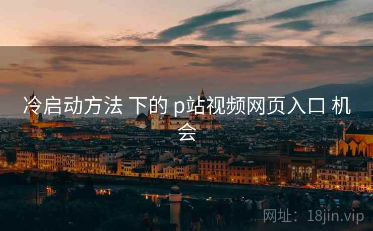 冷启动方法 下的 p站视频网页入口 机会  第1张