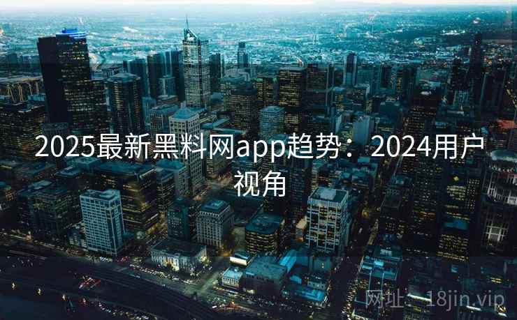 2025最新黑料网app趋势：2024用户视角  第1张