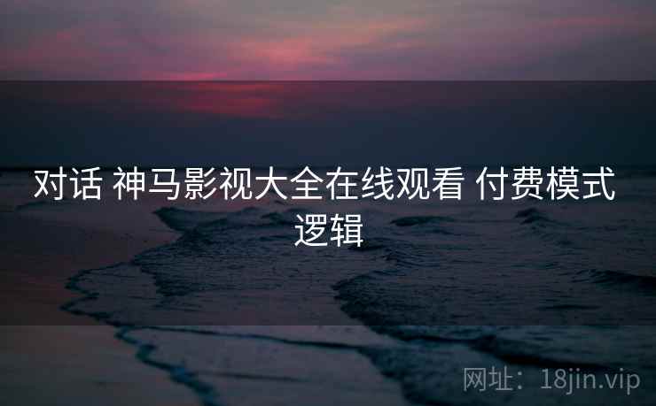 对话 神马影视大全在线观看 付费模式 逻辑  第2张