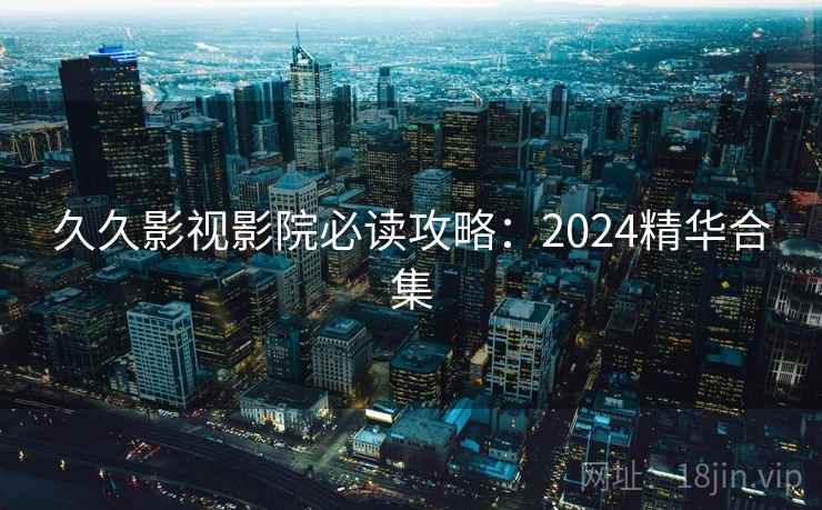久久影视影院必读攻略：2024精华合集  第2张