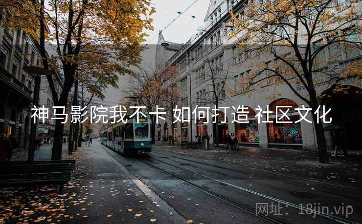 神马影院我不卡 如何打造 社区文化  第1张