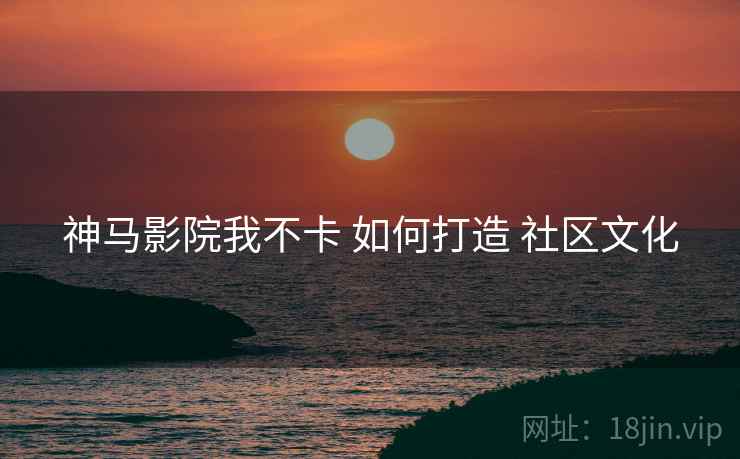 神马影院我不卡 如何打造 社区文化  第2张