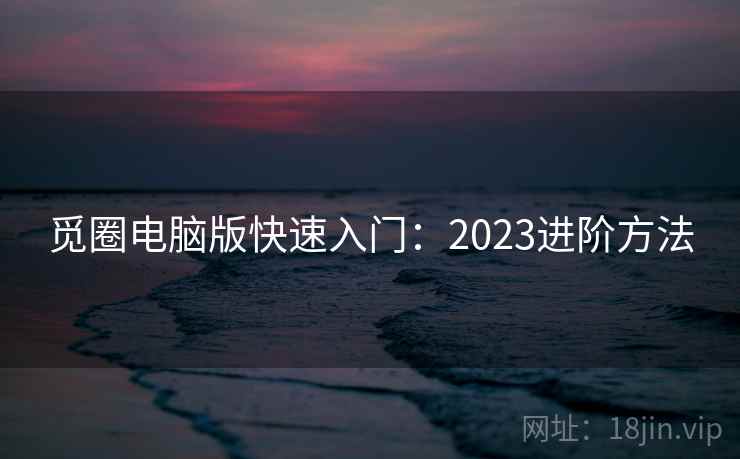 觅圈电脑版快速入门：2023进阶方法  第1张