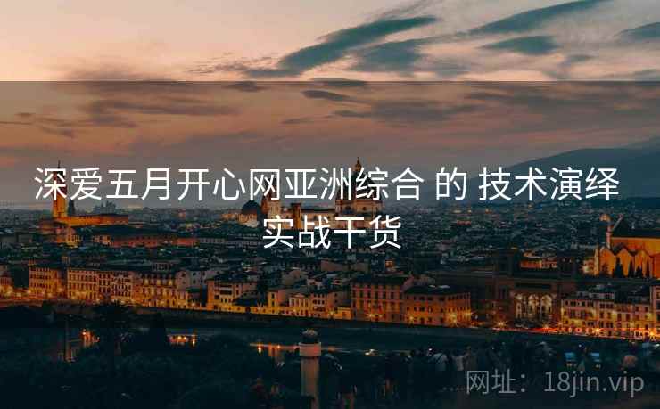 深爱五月开心网亚洲综合 的 技术演绎 实战干货  第2张