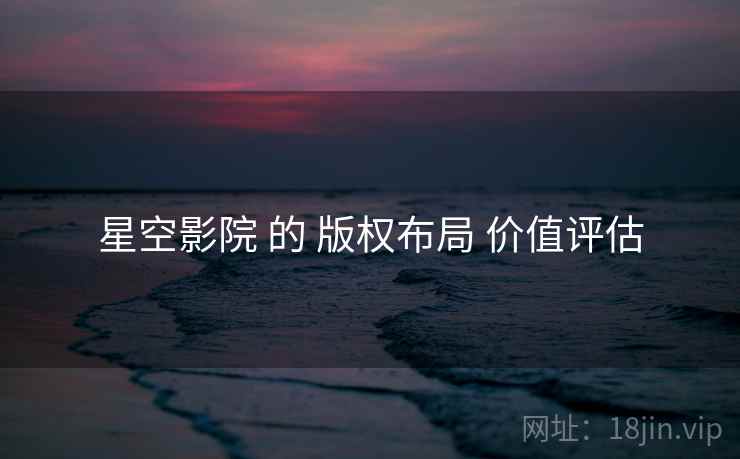 星空影院 的 版权布局 价值评估  第2张