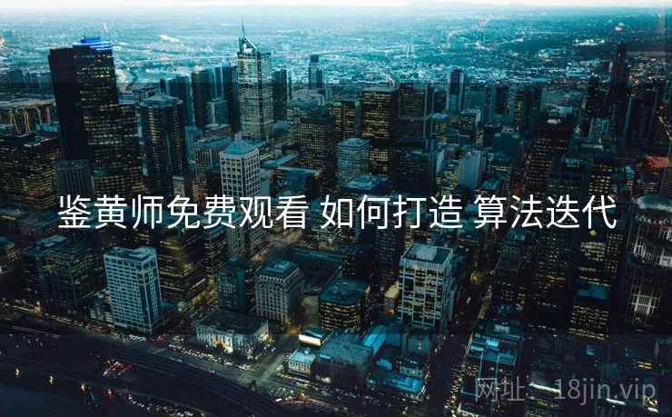 鉴黄师免费观看 如何打造 算法迭代  第1张