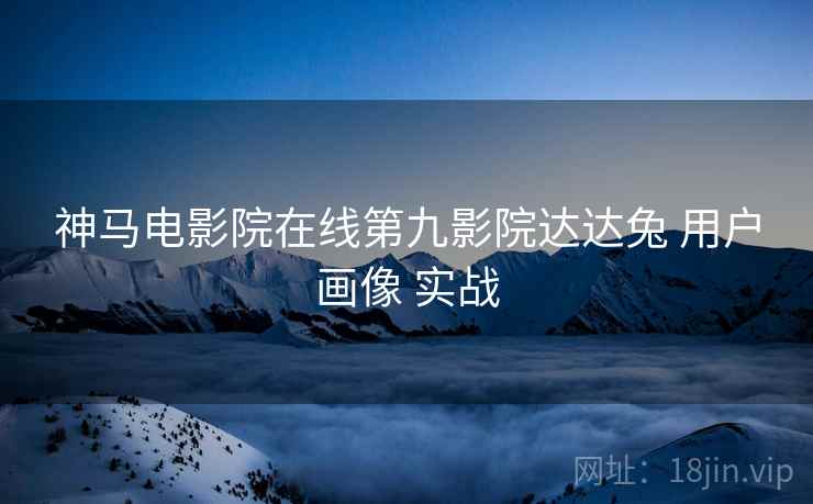 神马电影院在线第九影院达达兔 用户画像 实战  第2张