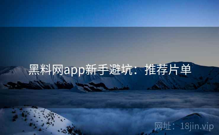 黑料网app新手避坑：推荐片单  第1张