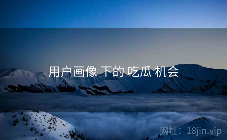 用户画像 下的 吃瓜 机会  第1张