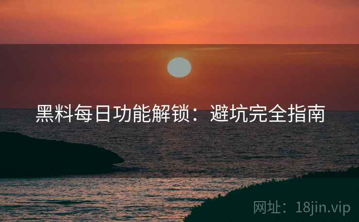 黑料每日功能解锁：避坑完全指南  第2张