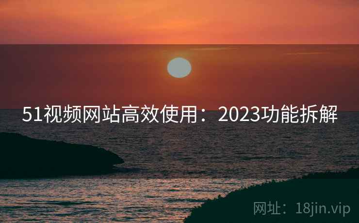 51视频网站高效使用：2023功能拆解  第2张