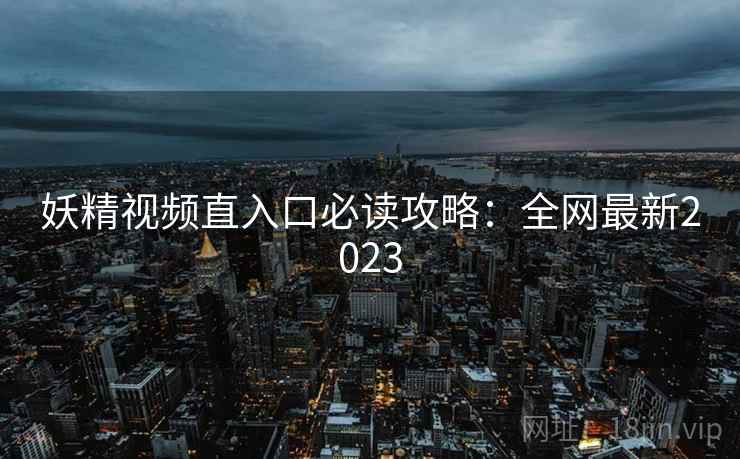 妖精视频直入口必读攻略：全网最新2023  第1张