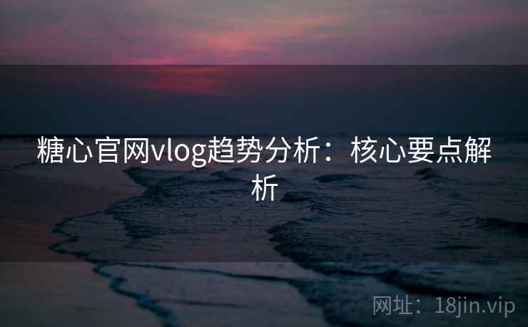糖心官网vlog趋势分析：核心要点解析  第1张