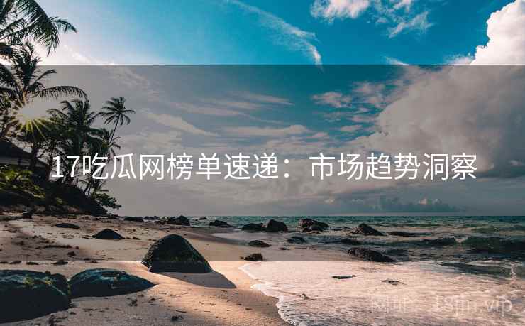17吃瓜网榜单速递：市场趋势洞察  第1张