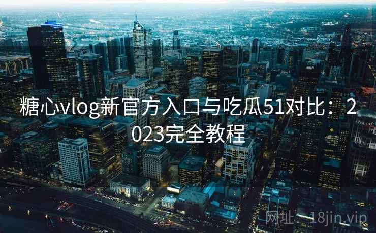 糖心vlog新官方入口与吃瓜51对比：2023完全教程  第1张