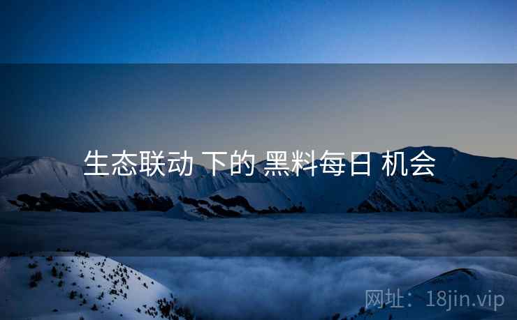 生态联动 下的 黑料每日 机会  第1张