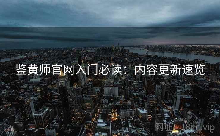 鉴黄师官网入门必读：内容更新速览  第2张