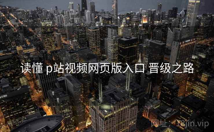 读懂 p站视频网页版入口 晋级之路  第1张
