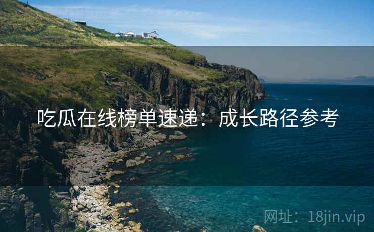 吃瓜在线榜单速递：成长路径参考  第1张