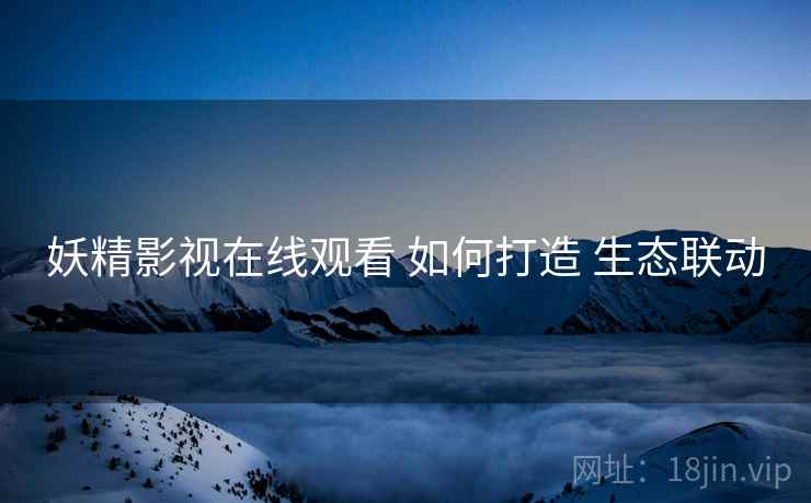 妖精影视在线观看 如何打造 生态联动  第1张