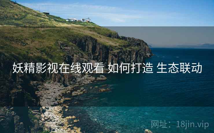 妖精影视在线观看 如何打造 生态联动  第2张