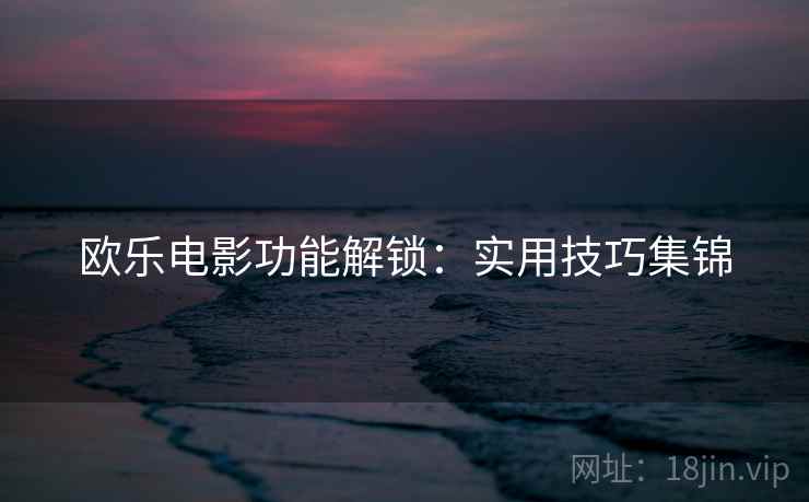 欧乐电影功能解锁：实用技巧集锦  第2张