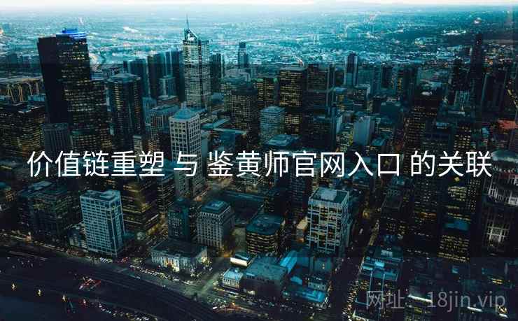 价值链重塑 与 鉴黄师官网入口 的关联  第1张