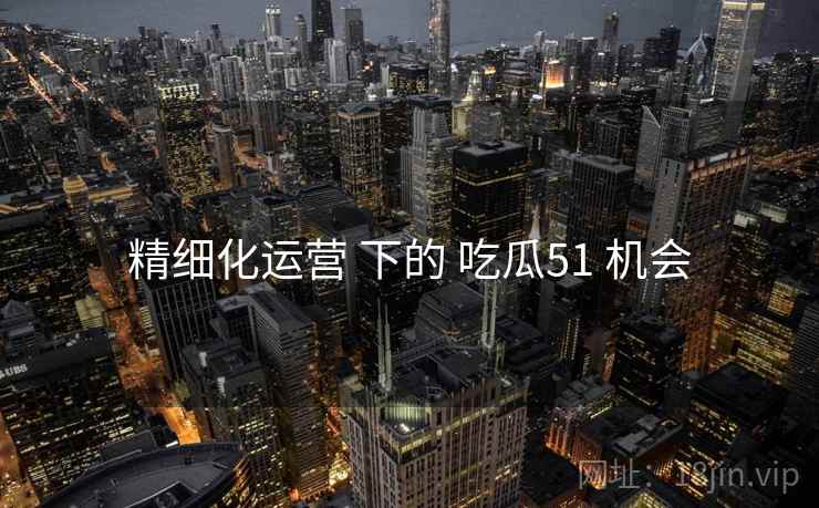 精细化运营 下的 吃瓜51 机会  第2张