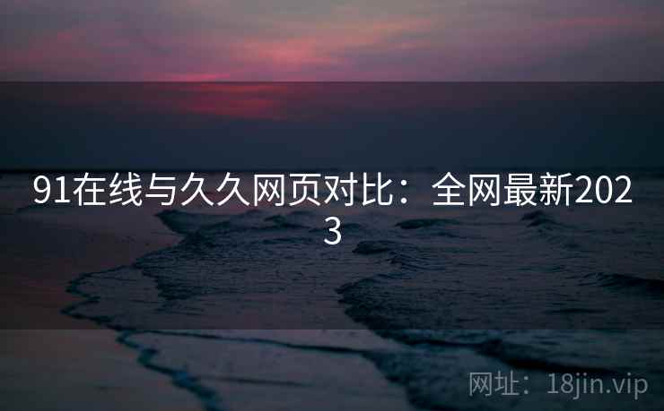 91在线与久久网页对比：全网最新2023  第2张