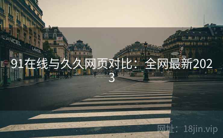 91在线与久久网页对比：全网最新2023  第1张