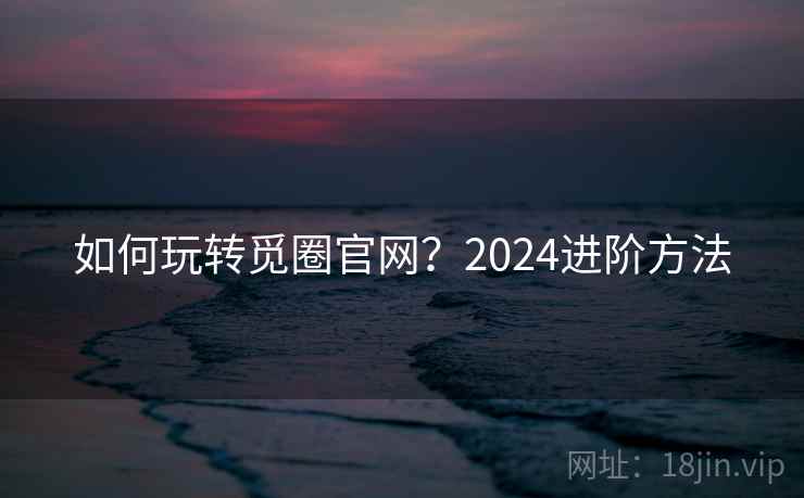 如何玩转觅圈官网？2024进阶方法  第1张