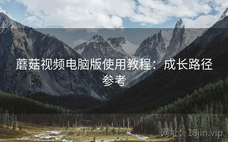 蘑菇视频电脑版使用教程：成长路径参考  第1张