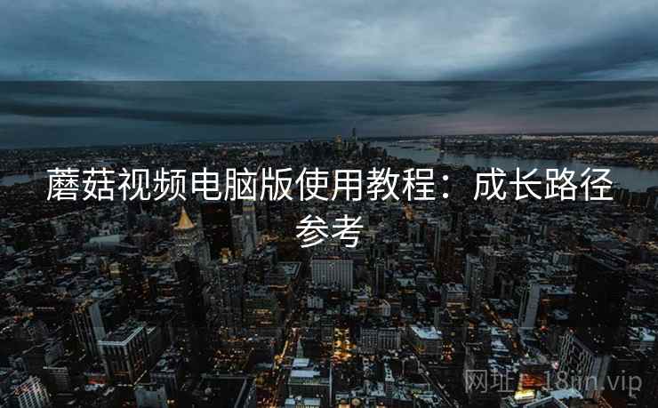 蘑菇视频电脑版使用教程：成长路径参考  第2张