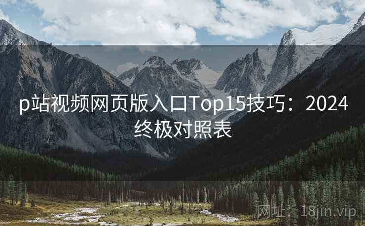 p站视频网页版入口Top15技巧：2024终极对照表  第2张