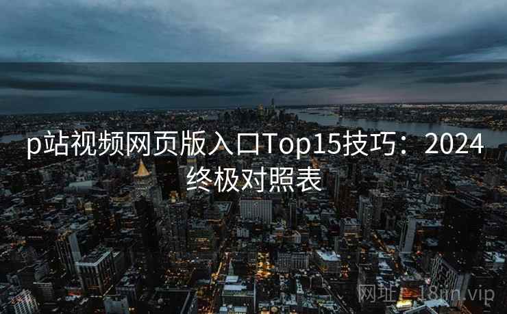 p站视频网页版入口Top15技巧：2024终极对照表  第1张