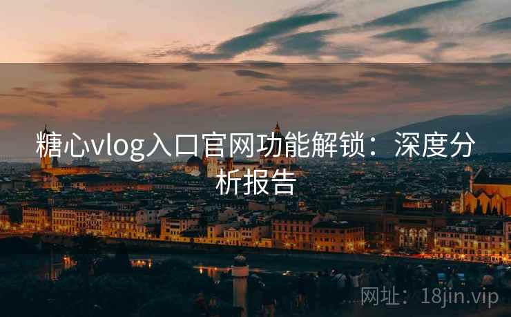糖心vlog入口官网功能解锁：深度分析报告  第1张