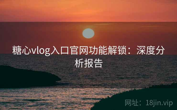 糖心vlog入口官网功能解锁：深度分析报告  第2张