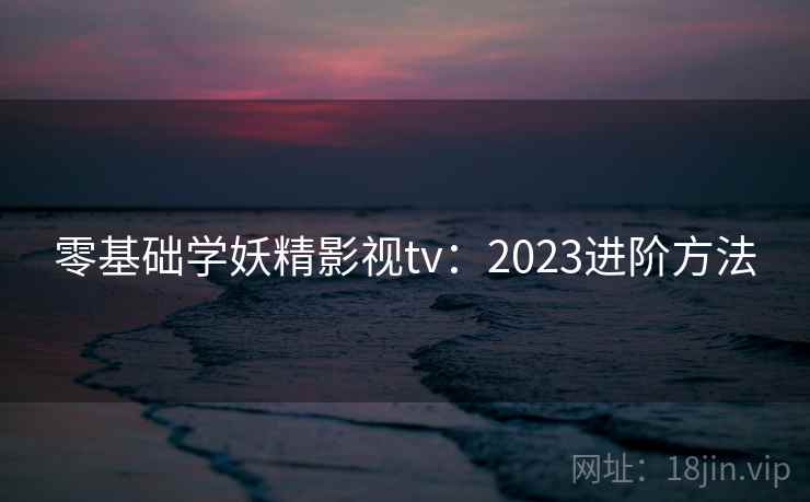零基础学妖精影视tv：2023进阶方法  第2张